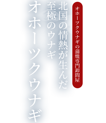 オホーツクウナギの蒲焼専門卸問屋 北国の情熱が生んだ 至極のウナギ オホーツクウナギ
